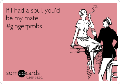 If I had a soul, you'd
be my mate
#gingerprobs