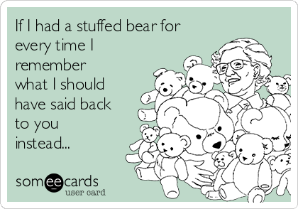 If I had a stuffed bear for
every time I
remember
what I should
have said back
to you
instead...