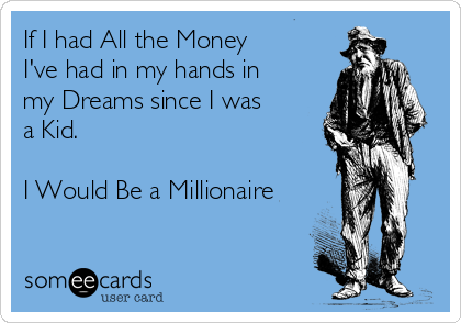 If I had All the Money
I've had in my hands in
my Dreams since I was
a Kid.

I Would Be a Millionaire

