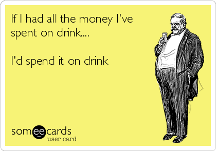 If I had all the money I've
spent on drink.... 

I'd spend it on drink