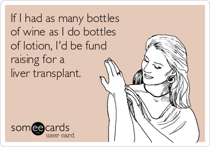 If I had as many bottles
of wine as I do bottles
of lotion, I'd be fund
raising for a
liver transplant.