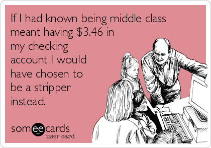 If I had known being middle class
meant having $3.46 in
my checking
account I would
have chosen to
be a stripper
instead.