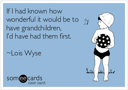 If I had known how
wonderful it would be to
have grandchildren, 
I’d have had them first.

~Lois Wyse