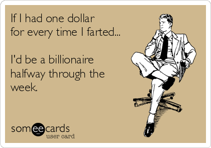 If I had one dollar 
for every time I farted...

I'd be a billionaire
halfway through the
week.