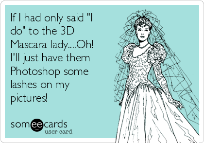 If I had only said "I
do" to the 3D
Mascara lady....Oh!
I'll just have them
Photoshop some
lashes on my
pictures!