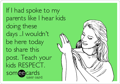 If I had spoke to my
parents like I hear kids
doing these
days ..I wouldn't
be here today
to share this
post. Teach your
kids RESPECT.