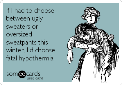 If I had to choose
between ugly
sweaters or
oversized
sweatpants this
winter, I'd choose
fatal hypothermia. 
