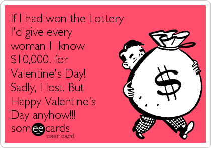 If I had won the Lottery
I'd give every
woman I  know
$10,000. for
Valentine's Day!
Sadly, I lost. But
Happy Valentine's
Day anyhow!!! 