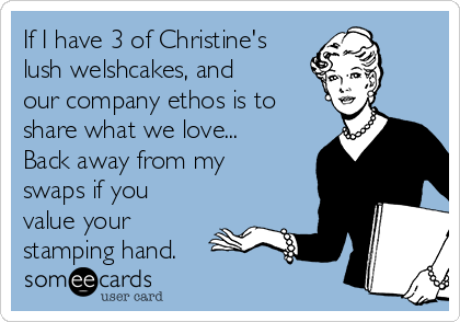 If I have 3 of Christine's
lush welshcakes, and
our company ethos is to
share what we love... 
Back away from my
swaps if you
value your
stamping hand.