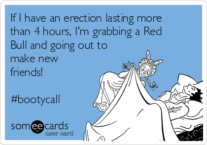 If I have an erection lasting more
than 4 hours, I'm grabbing a Red
Bull and going out to
make new
friends!

#bootycall