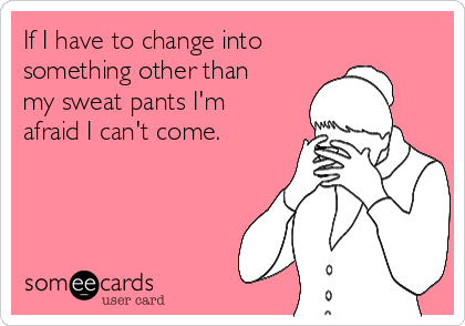 If I have to change into
something other than
my sweat pants I'm
afraid I can't come.