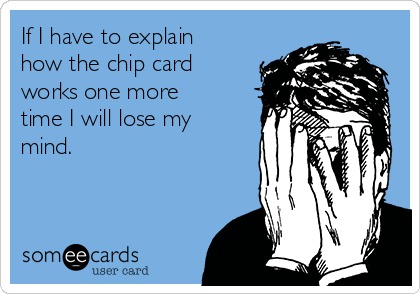 If I have to explain
how the chip card
works one more
time I will lose my
mind.