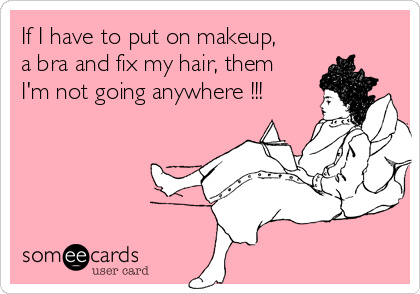 If I have to put on makeup,
a bra and fix my hair, them
I'm not going anywhere !!!