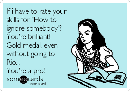 If i have to rate your
skills for "How to
ignore somebody"?
You're brilliant!
Gold medal, even
without going to
Rio... 
You're a pro!