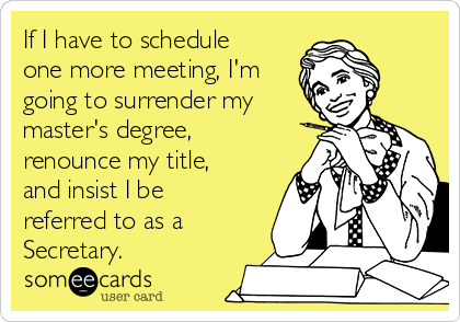 If I have to schedule
one more meeting, I'm
going to surrender my
master's degree,
renounce my title,
and insist I be
referred to as a
Secretary.