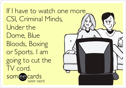 If I have to watch one more
CSI, Criminal Minds,
Under the
Dome, Blue
Bloods, Boxing
or Sports. I am
going to cut the
TV cord.
