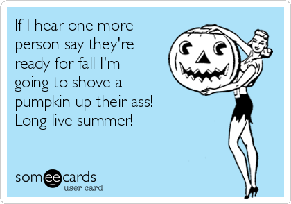 If I hear one more
person say they're
ready for fall I'm
going to shove a
pumpkin up their ass!
Long live summer!