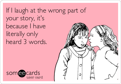 If I laugh at the wrong part of
your story, it's
because I have
literally only
heard 3 words.