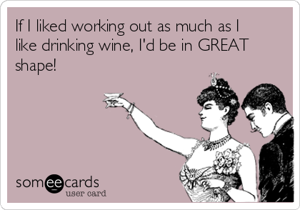 If I liked working out as much as I
like drinking wine, I'd be in GREAT
shape! 