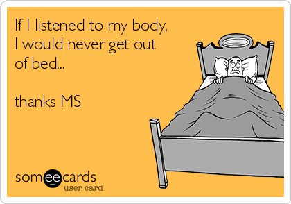 If I listened to my body,
I would never get out
of bed...

thanks MS