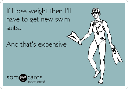 If I lose weight then I'll
have to get new swim
suits... 

And that's expensive.