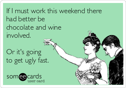 If I must work this weekend there
had better be
chocolate and wine
involved.

Or it's going
to get ugly fast.