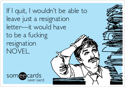 If I quit, I wouldn’t be able to
leave just a resignation
letter—it would have
to be a fucking
resignation
NOVEL.