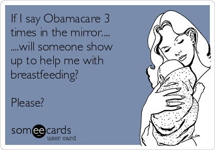 If I say Obamacare 3
times in the mirror....
....will someone show
up to help me with
breastfeeding? 

Please?