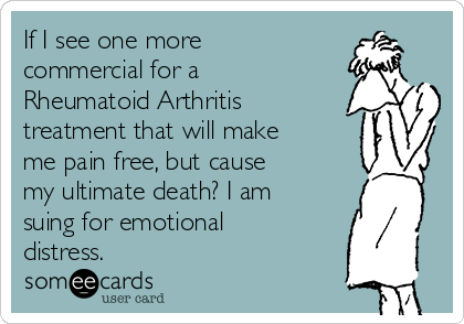If I see one more
commercial for a
Rheumatoid Arthritis
treatment that will make
me pain free, but cause
my ultimate death? I am
suing for emotional
distress.