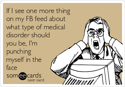 If I see one more thing
on my FB feed about
what type of medical
disorder should
you be, I'm
punching
myself in the
face