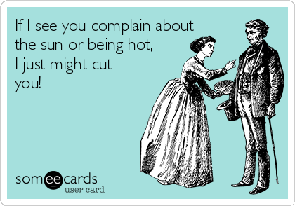 If I see you complain about
the sun or being hot,
I just might cut
you!