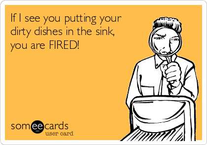 If I see you putting your
dirty dishes in the sink,
you are FIRED!