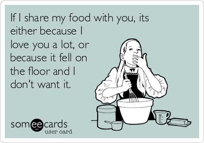If I share my food with you, its
either because I
love you a lot, or 
because it fell on
the floor and I
don't want it.
