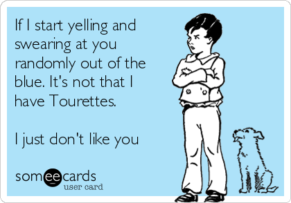 If I start yelling and 
swearing at you
randomly out of the 
blue. It's not that I 
have Tourettes.

I just don't like you