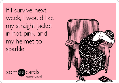 If I survive next
week, I would like
my straight jacket
in hot pink, and
my helmet to
sparkle.