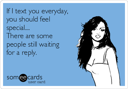 If I text you everyday,
you should feel
special....
There are some
people still waiting
for a reply. 