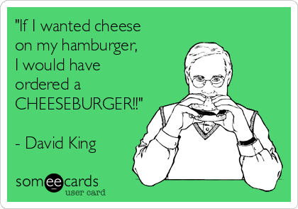 "If I wanted cheese
on my hamburger,
I would have
ordered a
CHEESEBURGER!!"

- David King