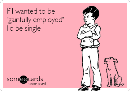 If I wanted to be
"gainfully employed"
I'd be single