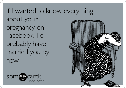 If I wanted to know everything
about your
pregnancy on
Facebook, I'd
probably have
married you by
now. 
