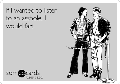 If I wanted to listen
to an asshole, I
would fart.