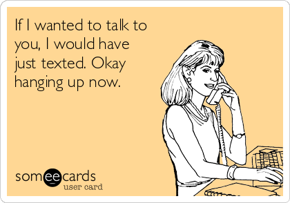 If I wanted to talk to
you, I would have
just texted. Okay
hanging up now.