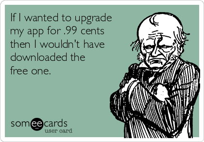 If I wanted to upgrade
my app for .99 cents
then I wouldn't have
downloaded the
free one.