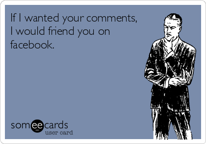 If I wanted your comments,
I would friend you on
facebook. 