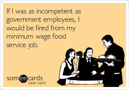 If I was as incompetent as
government employees, I 
would be fired from my 
minimum wage food
service job.