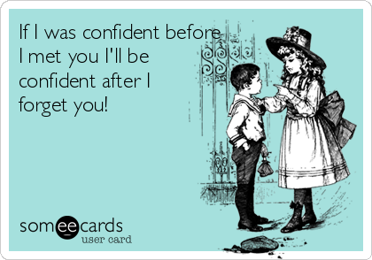 If I was confident before
I met you I'll be
confident after I
forget you! 