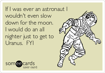 If I was ever an astronaut I
wouldn't even slow
down for the moon.
I would do an all
nighter just to get to 
Uranus.  FYI