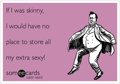 If I was skinny,

I would have no

place to store all

my extra sexy!