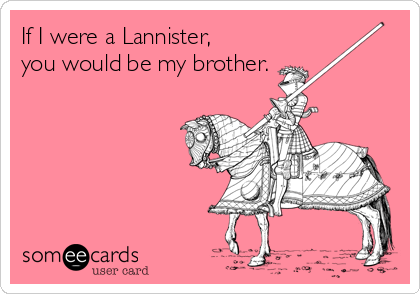 If I were a Lannister,
you would be my brother.