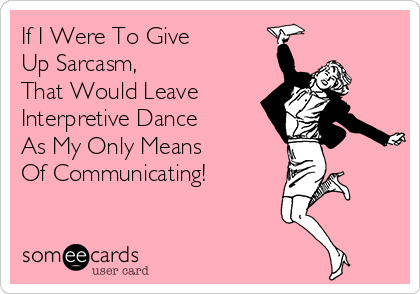 If I Were To Give 
Up Sarcasm, 
That Would Leave
Interpretive Dance 
As My Only Means 
Of Communicating! 