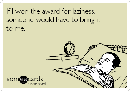 If I won the award for laziness,
someone would have to bring it
to me. 